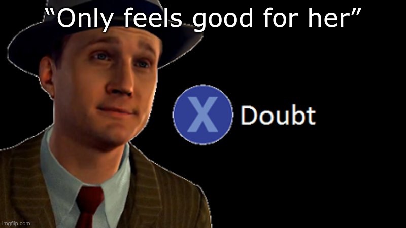 L.A. Noire Press X To Doubt | “Only feels good for her” | image tagged in l a noire press x to doubt | made w/ Imgflip meme maker