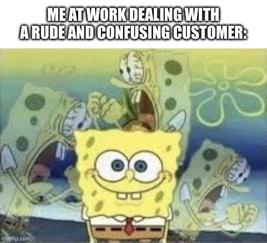 Just smile and nod | ME AT WORK DEALING WITH A RUDE AND CONFUSING CUSTOMER: | image tagged in spongebob internal screaming | made w/ Imgflip meme maker