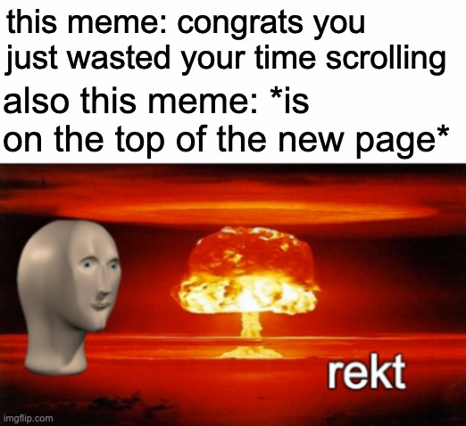 rekt w/text | this meme: congrats you just wasted your time scrolling also this meme: *is on the top of the new page* | image tagged in rekt w/text | made w/ Imgflip meme maker