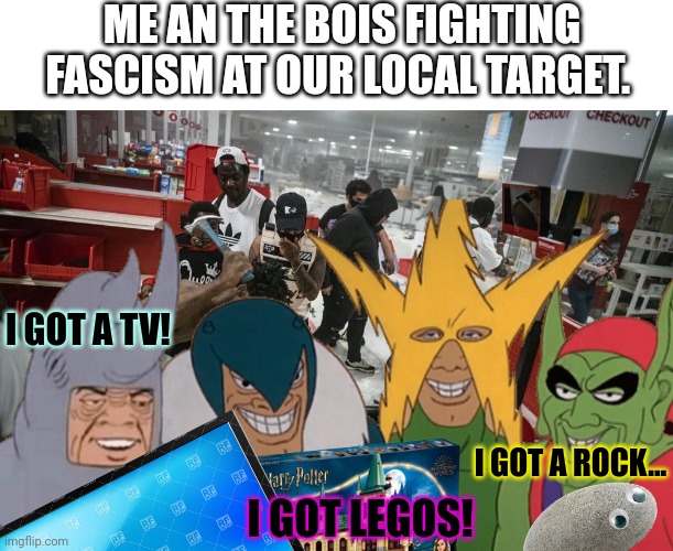 Lootin' fer equality. | ME AN THE BOIS FIGHTING FASCISM AT OUR LOCAL TARGET. I GOT A TV! I GOT A ROCK... I GOT LEGOS! | image tagged in name one,time looting and,burning led,to less racism,or fascism,wheres my nobel prize | made w/ Imgflip meme maker