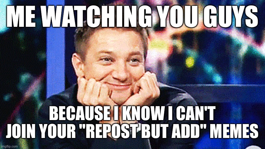 I'll just be ignored | ME WATCHING YOU GUYS; BECAUSE I KNOW I CAN'T JOIN YOUR "REPOST BUT ADD" MEMES | image tagged in jeremy renner don't mind me just watchin,ignore,relatable memes | made w/ Imgflip meme maker