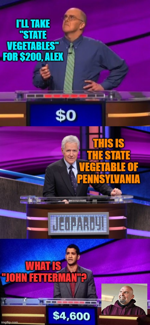 I'LL TAKE "STATE VEGETABLES" FOR $200, ALEX; THIS IS THE STATE VEGETABLE OF PENNSYLVANIA; WHAT IS 
"JOHN FETTERMAN"? | image tagged in alex trebek jeopardy,john fetterman,pennsylvania,vegetable,useless | made w/ Imgflip meme maker