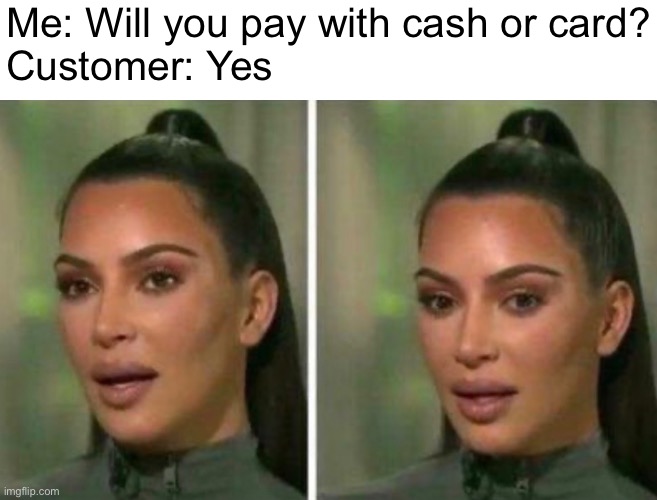 …sigh | Me: Will you pay with cash or card?
Customer: Yes | image tagged in kim kardashian | made w/ Imgflip meme maker