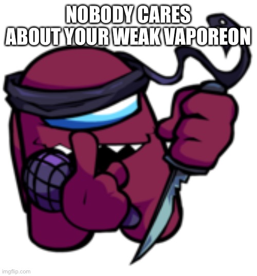 Maroon | NOBODY CARES ABOUT YOUR WEAK VAPOREON | image tagged in maroon | made w/ Imgflip meme maker