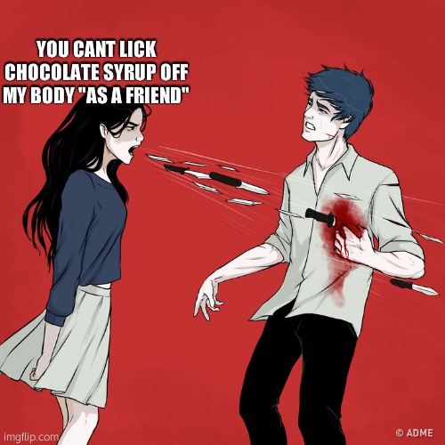 Woman Shouting Knives | YOU CANT LICK CHOCOLATE SYRUP OFF MY BODY "AS A FRIEND" | image tagged in woman shouting knives | made w/ Imgflip meme maker