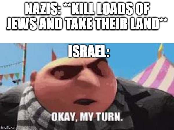 NAZIS: **KILL LOADS OF JEWS AND TAKE THEIR LAND**; ISRAEL: | image tagged in nazis,israel | made w/ Imgflip meme maker