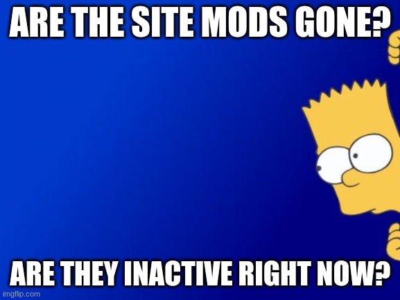 Bart Simpson Peeking | ARE THE SITE MODS GONE? ARE THEY INACTIVE RIGHT NOW? | image tagged in memes,bart simpson peeking | made w/ Imgflip meme maker