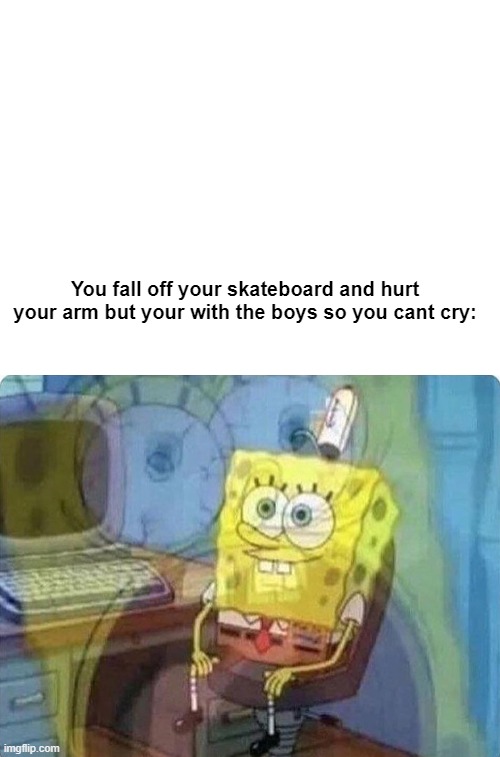 true ngl | You fall off your skateboard and hurt your arm but your with the boys so you cant cry: | image tagged in blank white template,spongebob screaming inside,totally true memes | made w/ Imgflip meme maker