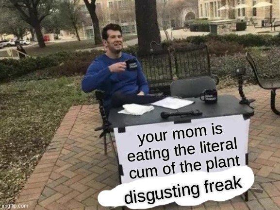 Change My Mind Meme | your mom is eating the literal cum of the plant disgusting freak | image tagged in memes,change my mind | made w/ Imgflip meme maker