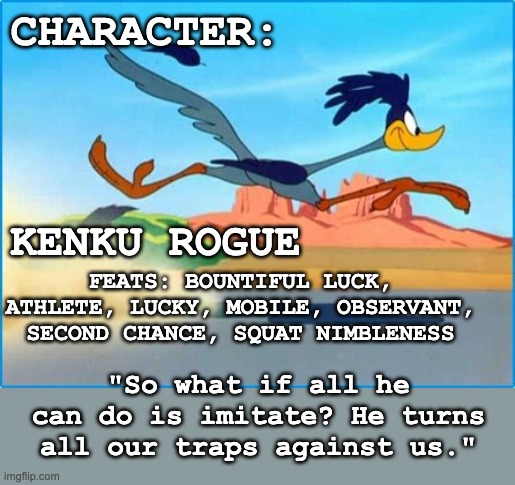 Now it all makes sense! | CHARACTER:; KENKU ROGUE; FEATS: BOUNTIFUL LUCK, ATHLETE, LUCKY, MOBILE, OBSERVANT, SECOND CHANCE, SQUAT NIMBLENESS; "So what if all he can do is imitate? He turns all our traps against us." | image tagged in road runner,dungeons and dragons,character | made w/ Imgflip meme maker