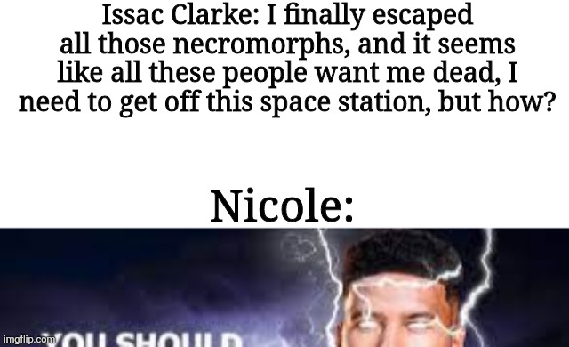 Issac Clarke: I finally escaped all those necromorphs, and it seems like all these people want me dead, I need to get off this space station, but how? Nicole: | image tagged in you should kill yourself now | made w/ Imgflip meme maker