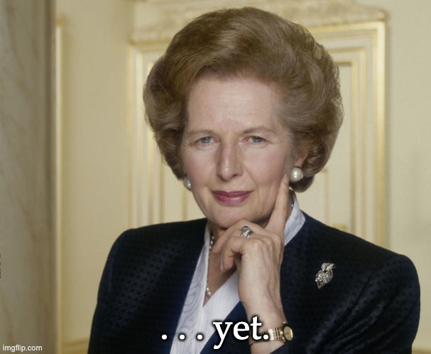 Margaret Thatcher | . . . yet. | image tagged in margaret thatcher | made w/ Imgflip meme maker