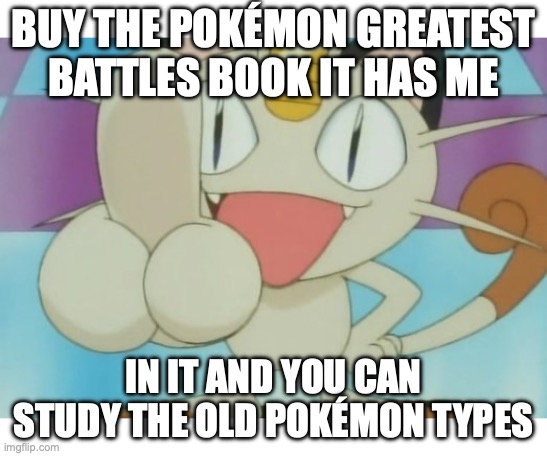 Meowth Dickhand | BUY THE POKÉMON GREATEST BATTLES BOOK IT HAS ME IN IT AND YOU CAN STUDY THE OLD POKÉMON TYPES | image tagged in meowth dickhand | made w/ Imgflip meme maker