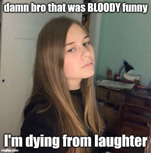 damn bro that was BLOODY funny I'm dying from laughter | made w/ Imgflip meme maker