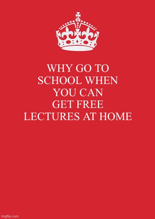 Why? | WHY GO TO SCHOOL WHEN YOU CAN GET FREE LECTURES AT HOME | image tagged in memes,keep calm and carry on red | made w/ Imgflip meme maker