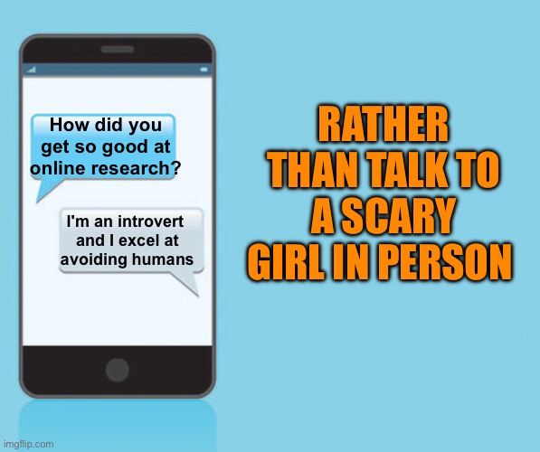 texting meme | How did you get so good at online research? I'm an introvert 
and I excel at
avoiding humans RATHER THAN TALK TO A SCARY GIRL IN PERSON | image tagged in texting meme | made w/ Imgflip meme maker