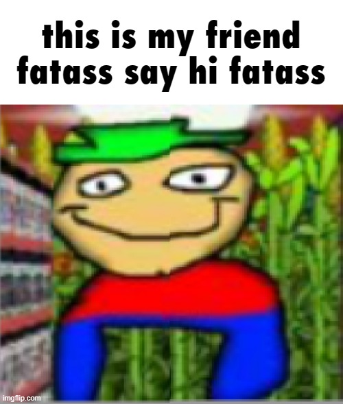 this is my friend fatass say hi fatass | made w/ Imgflip meme maker