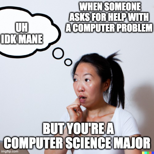 When someone asks for help with a computer problem But you're a computer science major | WHEN SOMEONE ASKS FOR HELP WITH A COMPUTER PROBLEM; UH IDK MANE; BUT YOU'RE A COMPUTER SCIENCE MAJOR | image tagged in funny | made w/ Imgflip meme maker