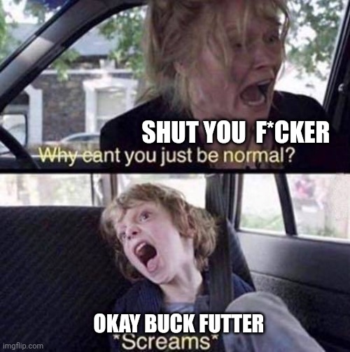 Why Can't You Just Be Normal | SHUT YOU  F*CKER; OKAY BUCK FUTTER | image tagged in why can't you just be normal | made w/ Imgflip meme maker