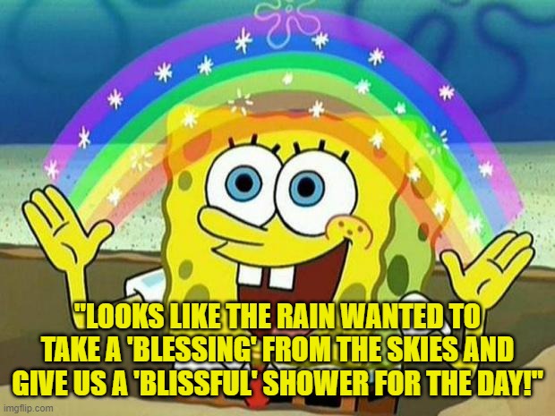 spongebob rainbow | "LOOKS LIKE THE RAIN WANTED TO TAKE A 'BLESSING' FROM THE SKIES AND GIVE US A 'BLISSFUL' SHOWER FOR THE DAY!" | image tagged in spongebob rainbow | made w/ Imgflip meme maker