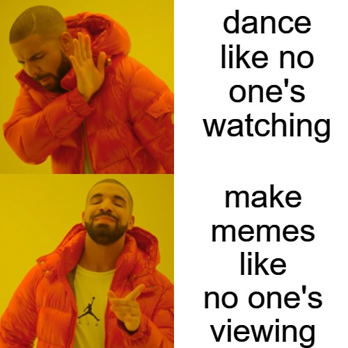 Drake Hotline Bling Meme | dance like no one's watching make memes like no one's viewing | image tagged in memes,drake hotline bling | made w/ Imgflip meme maker