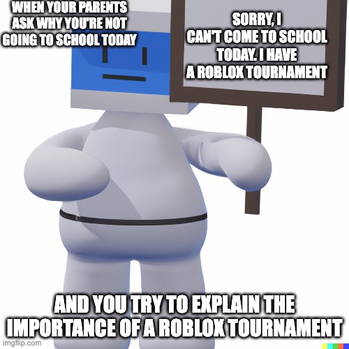 When someone asks for help with a computer problem But you're a computer science major | WHEN YOUR PARENTS ASK WHY YOU'RE NOT GOING TO SCHOOL TODAY; SORRY, I CAN'T COME TO SCHOOL TODAY. I HAVE A ROBLOX TOURNAMENT; AND YOU TRY TO EXPLAIN THE IMPORTANCE OF A ROBLOX TOURNAMENT | image tagged in funny | made w/ Imgflip meme maker