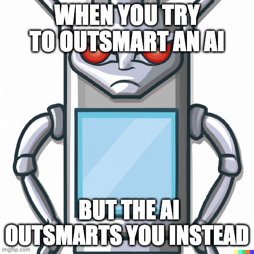 When someone asks for help with a computer problem But you're a computer science major | WHEN YOU TRY TO OUTSMART AN AI; BUT THE AI OUTSMARTS YOU INSTEAD | image tagged in funny | made w/ Imgflip meme maker