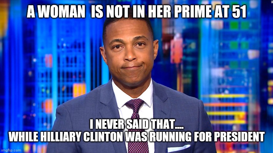 Joe Biden is a Vigorous 80 Year Old Man | A WOMAN  IS NOT IN HER PRIME AT 51; I NEVER SAID THAT....


WHILE HILLIARY CLINTON WAS RUNNING FOR PRESIDENT | image tagged in don lemon,just got fired | made w/ Imgflip meme maker