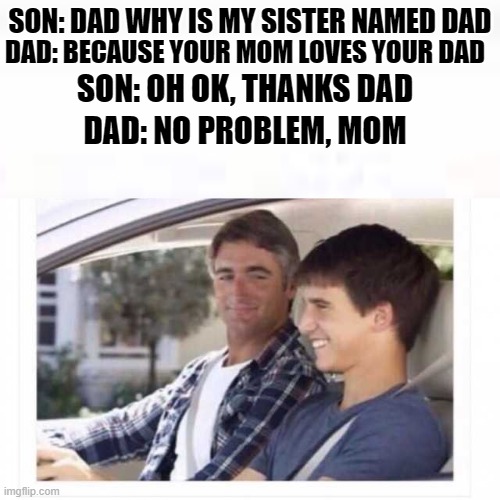 Mom or Dad? | SON: DAD WHY IS MY SISTER NAMED DAD; SON: OH OK, THANKS DAD; DAD: BECAUSE YOUR MOM LOVES YOUR DAD; DAD: NO PROBLEM, MOM | image tagged in dad why is my sister named rose | made w/ Imgflip meme maker