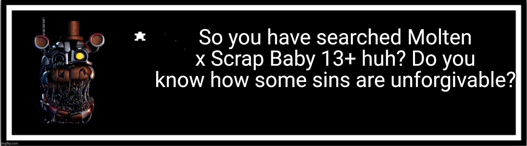 I know | So you have searched Molten x Scrap Baby 13+ huh? Do you know how some sins are unforgivable? | image tagged in undertale custom box | made w/ Imgflip meme maker