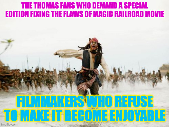 Jack Sparrow Being Chased | THE THOMAS FANS WHO DEMAND A SPECIAL EDITION FIXING THE FLAWS OF MAGIC RAILROAD MOVIE; FILMMAKERS WHO REFUSE TO MAKE IT BECOME ENJOYABLE | image tagged in memes,jack sparrow being chased | made w/ Imgflip meme maker