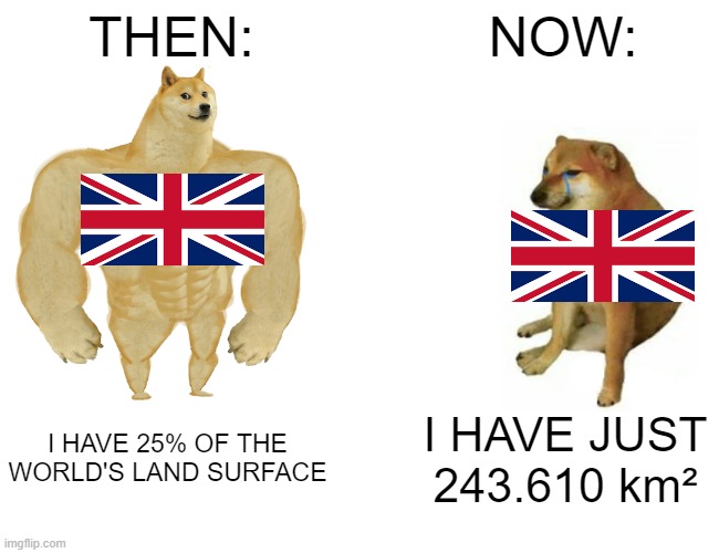 British Empire | THEN:; NOW:; I HAVE 25% OF THE WORLD'S LAND SURFACE; I HAVE JUST 243.610 km² | image tagged in memes,buff doge vs cheems | made w/ Imgflip meme maker