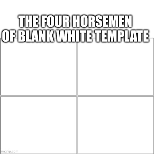 The 4 horsemen of | THE FOUR HORSEMEN OF BLANK WHITE TEMPLATE | image tagged in the 4 horsemen of | made w/ Imgflip meme maker