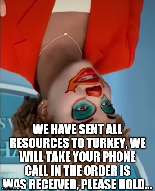 Clown Karine | WE HAVE SENT ALL RESOURCES TO TURKEY, WE WILL TAKE YOUR PHONE CALL IN THE ORDER IS WAS RECEIVED, PLEASE HOLD... | image tagged in clown karine | made w/ Imgflip meme maker
