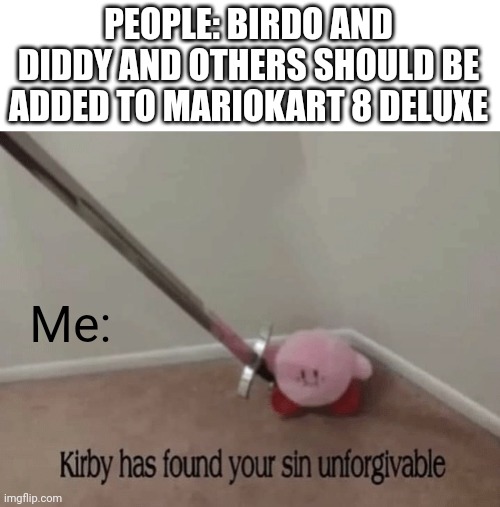Kirby has found your sin unforgivable | PEOPLE: BIRDO AND DIDDY AND OTHERS SHOULD BE ADDED TO MARIOKART 8 DELUXE; Me: | image tagged in kirby has found your sin unforgivable | made w/ Imgflip meme maker