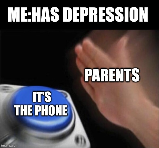 Blank Nut Button | ME:HAS DEPRESSION; PARENTS; IT'S THE PHONE | image tagged in memes,blank nut button | made w/ Imgflip meme maker