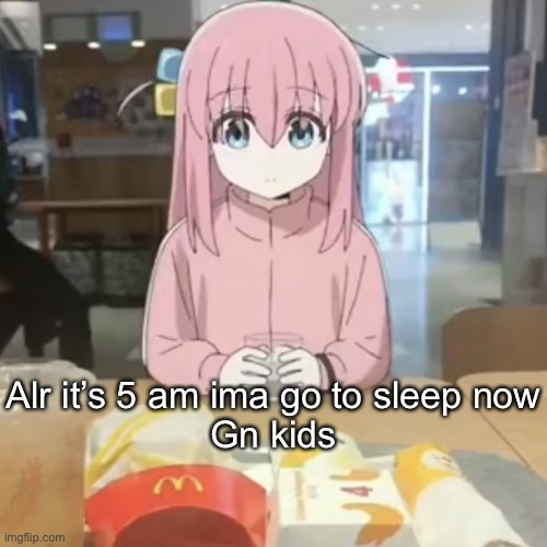 Bocchi at mc Donalds | Alr it’s 5 am ima go to sleep now
Gn kids | image tagged in bocchi at mc donalds | made w/ Imgflip meme maker