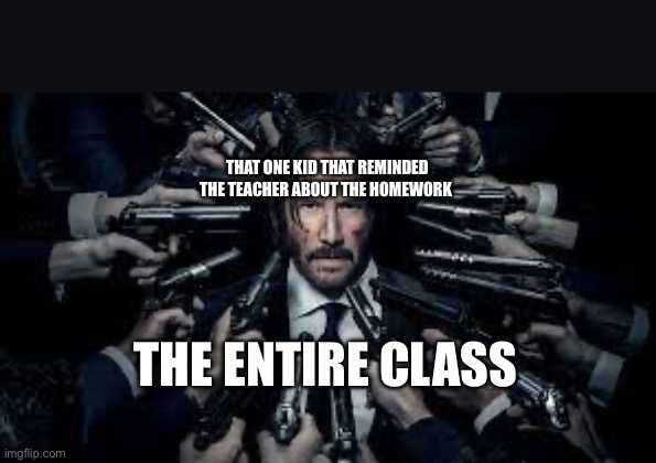 John Wick surrounded by guns | THAT ONE KID THAT REMINDED THE TEACHER ABOUT THE HOMEWORK; THE ENTIRE CLASS | image tagged in john wick surrounded by guns | made w/ Imgflip meme maker