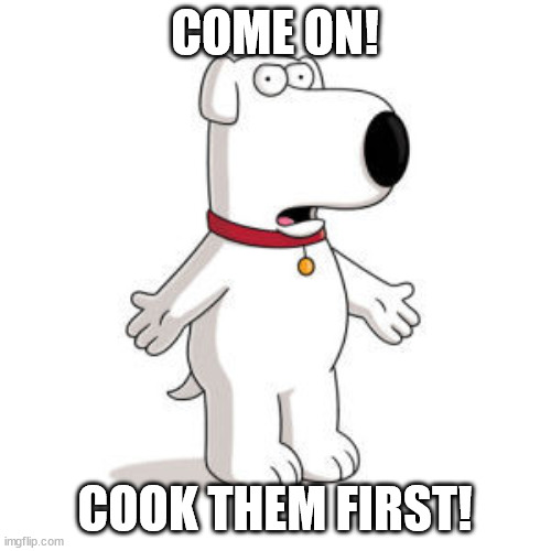 Family Guy Brian Meme | COME ON! COOK THEM FIRST! | image tagged in memes,family guy brian | made w/ Imgflip meme maker