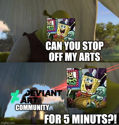 DeviantArt Community In A Nutshell | CAN YOU STOP OFF MY ARTS; COMMUNITY; FOR 5 MINUTS?! | image tagged in shrek for five minutes | made w/ Imgflip meme maker
