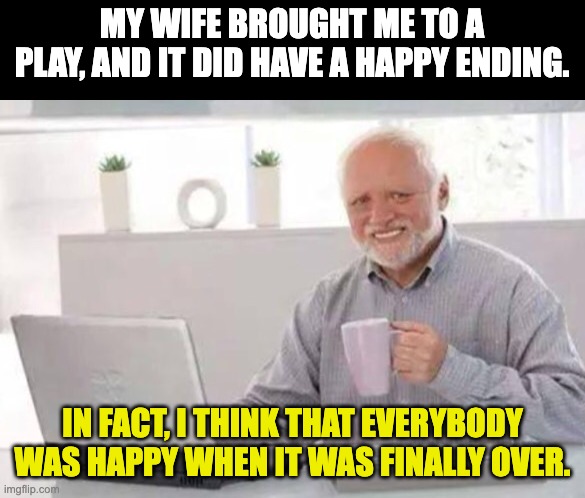 Happy Ending | MY WIFE BROUGHT ME TO A PLAY, AND IT DID HAVE A HAPPY ENDING. IN FACT, I THINK THAT EVERYBODY WAS HAPPY WHEN IT WAS FINALLY OVER. | image tagged in harold | made w/ Imgflip meme maker