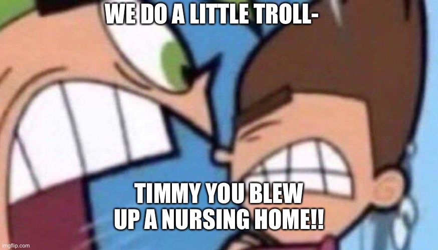 hmm | WE DO A LITTLE TROLL-; TIMMY YOU BLEW UP A NURSING HOME!! | image tagged in timmy | made w/ Imgflip meme maker