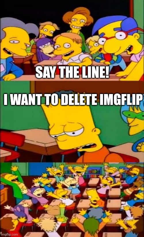 I AM NOT DELETING IMGFLIP!!!! | SAY THE LINE! I WANT TO DELETE IMGFLIP | image tagged in say the line bart simpsons | made w/ Imgflip meme maker