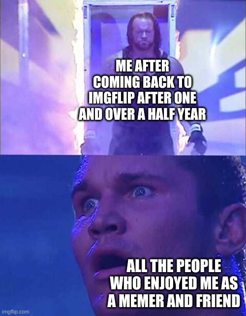 Should have posted this by christmas 2022... | ME AFTER COMING BACK TO IMGFLIP AFTER ONE AND OVER A HALF YEAR; ALL THE PEOPLE WHO ENJOYED ME AS A MEMER AND FRIEND | image tagged in randy orton undertaker | made w/ Imgflip meme maker