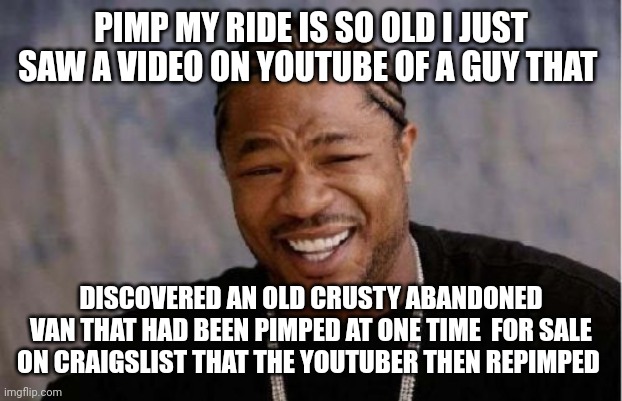 Yo Dawg Heard You | PIMP MY RIDE IS SO OLD I JUST SAW A VIDEO ON YOUTUBE OF A GUY THAT; DISCOVERED AN OLD CRUSTY ABANDONED VAN THAT HAD BEEN PIMPED AT ONE TIME  FOR SALE ON CRAIGSLIST THAT THE YOUTUBER THEN REPIMPED | image tagged in memes,yo dawg heard you | made w/ Imgflip meme maker