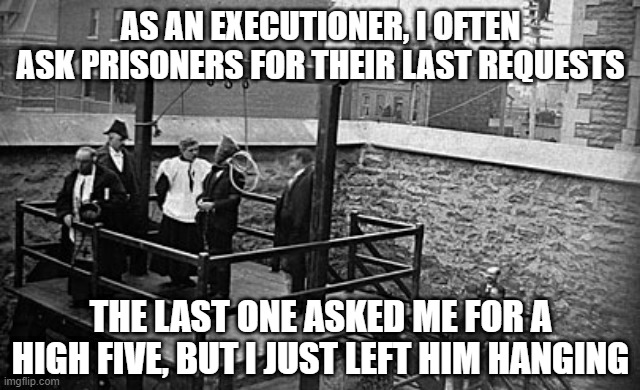 Last Requests? | AS AN EXECUTIONER, I OFTEN ASK PRISONERS FOR THEIR LAST REQUESTS; THE LAST ONE ASKED ME FOR A HIGH FIVE, BUT I JUST LEFT HIM HANGING | image tagged in hangman | made w/ Imgflip meme maker