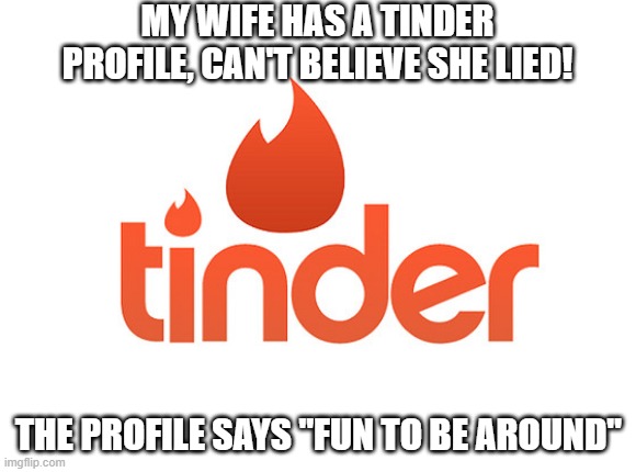 Lying Wife | MY WIFE HAS A TINDER PROFILE, CAN'T BELIEVE SHE LIED! THE PROFILE SAYS "FUN TO BE AROUND" | image tagged in tinder | made w/ Imgflip meme maker