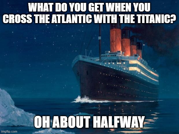 This Joke Sinks | WHAT DO YOU GET WHEN YOU CROSS THE ATLANTIC WITH THE TITANIC? OH ABOUT HALFWAY | image tagged in titanic | made w/ Imgflip meme maker