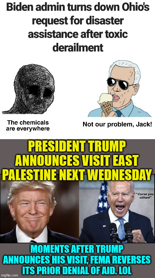 Thank  you President Trump for putting America first... | PRESIDENT TRUMP ANNOUNCES VISIT EAST PALESTINE NEXT WEDNESDAY; MOMENTS AFTER TRUMP ANNOUNCES HIS VISIT, FEMA REVERSES ITS PRIOR DENIAL OF AID. LOL | image tagged in president trump,america,first | made w/ Imgflip meme maker