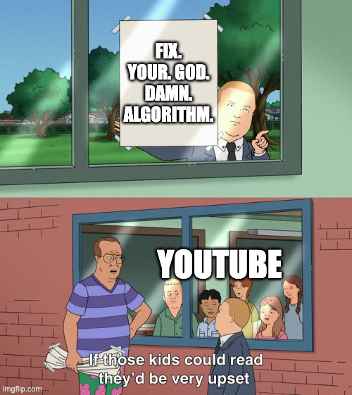 it's the reason we're in this mess to begin with |  FIX. YOUR. GOD. DAMN. ALGORITHM. YOUTUBE | image tagged in if those kids could read they'd be very upset,youtube | made w/ Imgflip meme maker